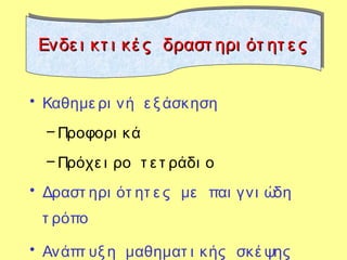 • Καθημε ρι νή ε ξ άσκηση
– Προφορι κά
– Πρόχε ι ρο τ ε τ ράδι ο
• Δραστ ηρι ότ ητ ε ς με παι γνι ώδη
τ ρόπο
• Ανάπτ υξ η μαθηματ ι κής σκέ ψης
Ενδε ι κτ ι κέ ς δραστ ηρι ότ ητ ε ςΕνδε ι κτ ι κέ ς δραστ ηρι ότ ητ ε ςΕνδε ι κτ ι κέ ς δραστ ηρι ότ ητ ε ςΕνδε ι κτ ι κέ ς δραστ ηρι ότ ητ ε ς
 