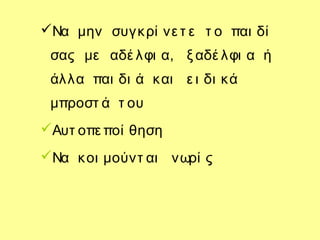 Να μην συγκρί νε τ ε τ ο παι δί
σας με αδέ λφι α, ξ αδέ λφι α ή
άλλα παι δι ά και ε ι δι κά
μπροστ ά τ ου
Αυτ οπε ποί θηση
Να κοι μούντ αι νωρί ς
 