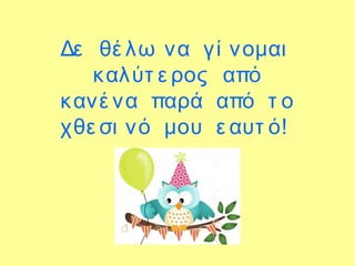 Δε θέ λω να γί νομαι
καλύτ ε ρος από
κανέ να παρά από τ ο
χθε σι νό μου ε αυτ ό!
 