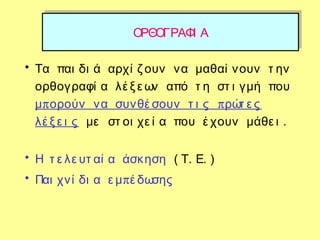 • Τα παι δι ά αρχί ζ ουν να μαθαί νουν τ ην
ορθογραφί α λέ ξ ε ων από τ η στ ι γμή που
π πμ ορούν να συνθέ σουν τ ι ς ρώτ ε ς
λέ ξ ε ι ς με στ οι χε ί α που έ χουν μάθε ι .
• Η τ ε λε υτ αί α άσκηση ( Τ. Ε. )
• πΠαι χνί δι α ε μ έ δωσης
ΟΡΘΟΓΡΑΦΙ ΑΟΡΘΟΓΡΑΦΙ Α
 