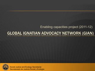 Enablingcapacitiesproject (2011-12) Global Ignatian advocacynetwork (GIAN)  