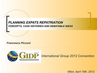 PLANNING EXPATS REPATRIATION
 CONCEPTS, CASE HISTORIES AND DEBATABLE IDEAS




Francesco Picconi



                       International Group 2012 Convention



                                         Milan, April 16th, 2012
 
