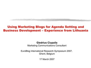 Using Marketing Blogs for Agenda Setting and Business Development – Experience from Lithuania Giedrius C iupaila Marketing Communications Consultant EuroBlog International Research Symposium 2007 ,  Ghent, Belgium 17 March 2007 