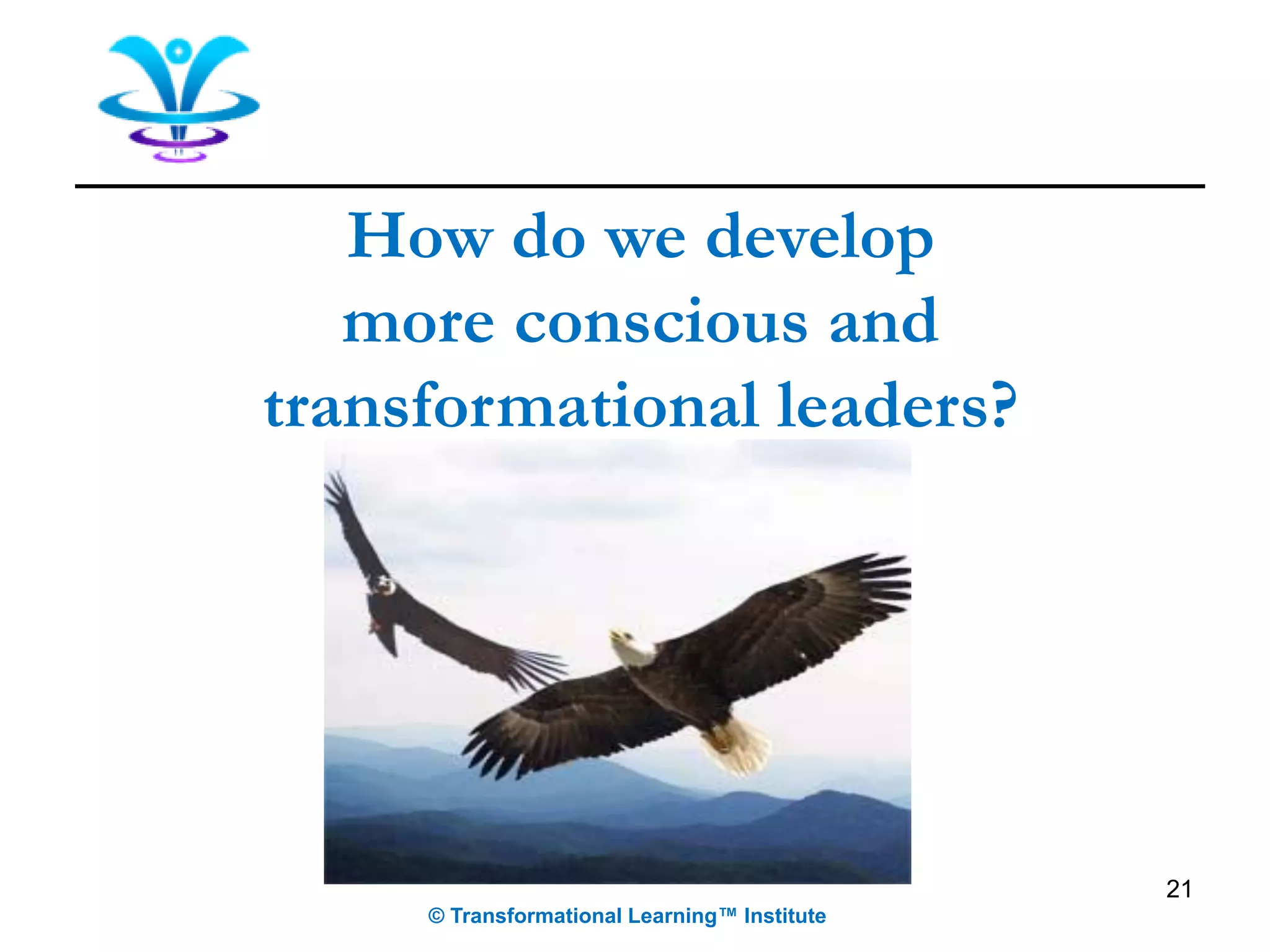 21
© Transformational Learning™ Institute
How do we develop
more conscious and
transformational leaders?
 