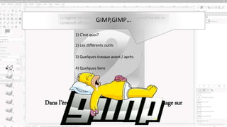 Le logiciel de traitement d’image présenté aujourd’hui est un
condensé efficace d’outils, mais pas que…
Dans l’ère de la composition et de la retouche d’image sur
1) C’est quoi?
2) Les différents outils
3) Quelques travaux avant / après
4) Quelques liens
GIMP,GIMP…
 