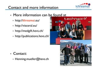 Contact and more information
•  More information can be found at 
•  http://khresmoi.eu/
•  http://visceral.eu/
•  http://medgift.hevs.ch/
•  http://publications.hevs.ch/
•  Contact:
•  Henning.mueller@hevs.ch
43
 