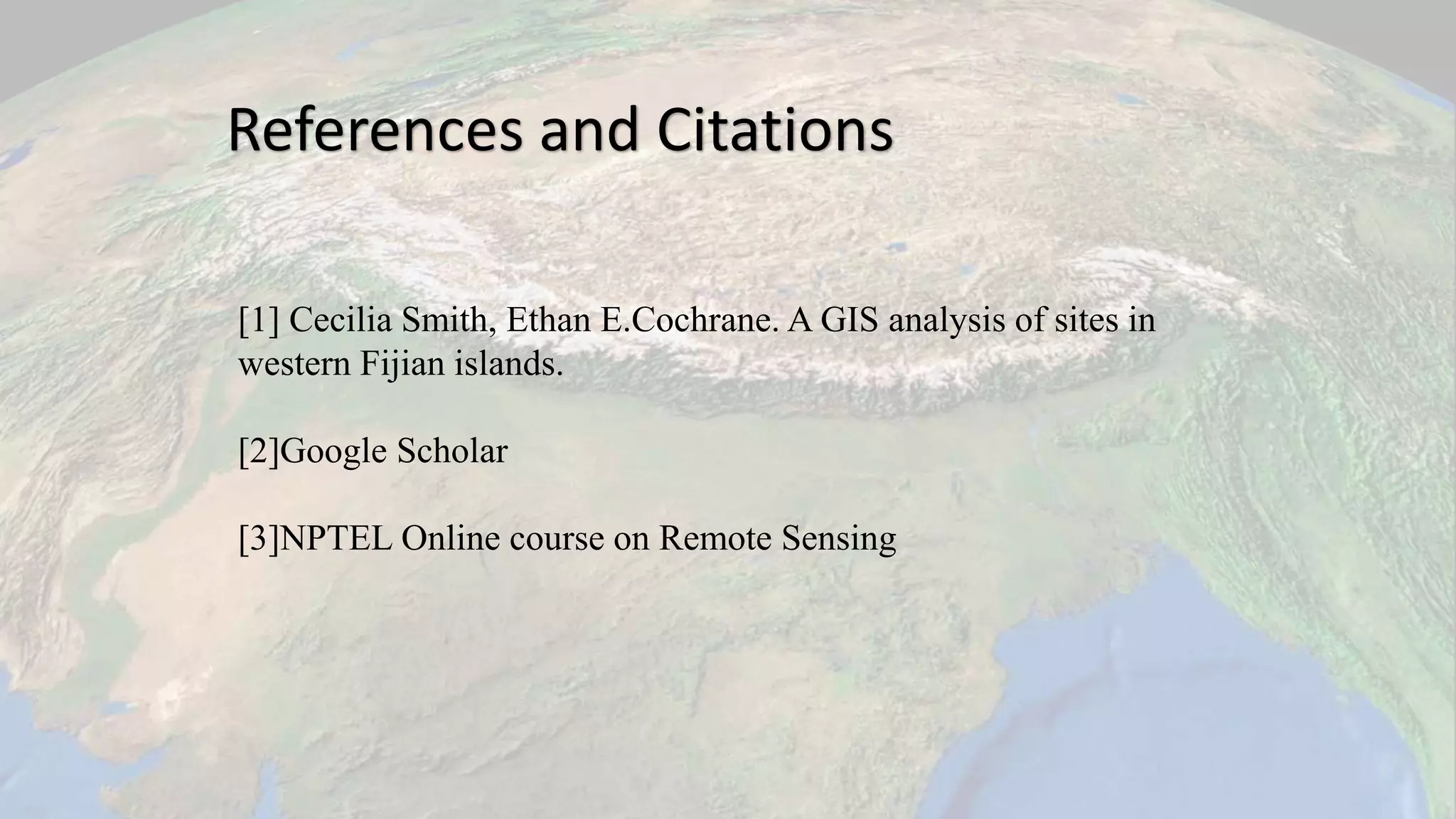 [1] Cecilia Smith, Ethan E.Cochrane. A GIS analysis of sites in
western Fijian islands.
[2]Google Scholar
[3]NPTEL Online course on Remote Sensing
References and Citations
 