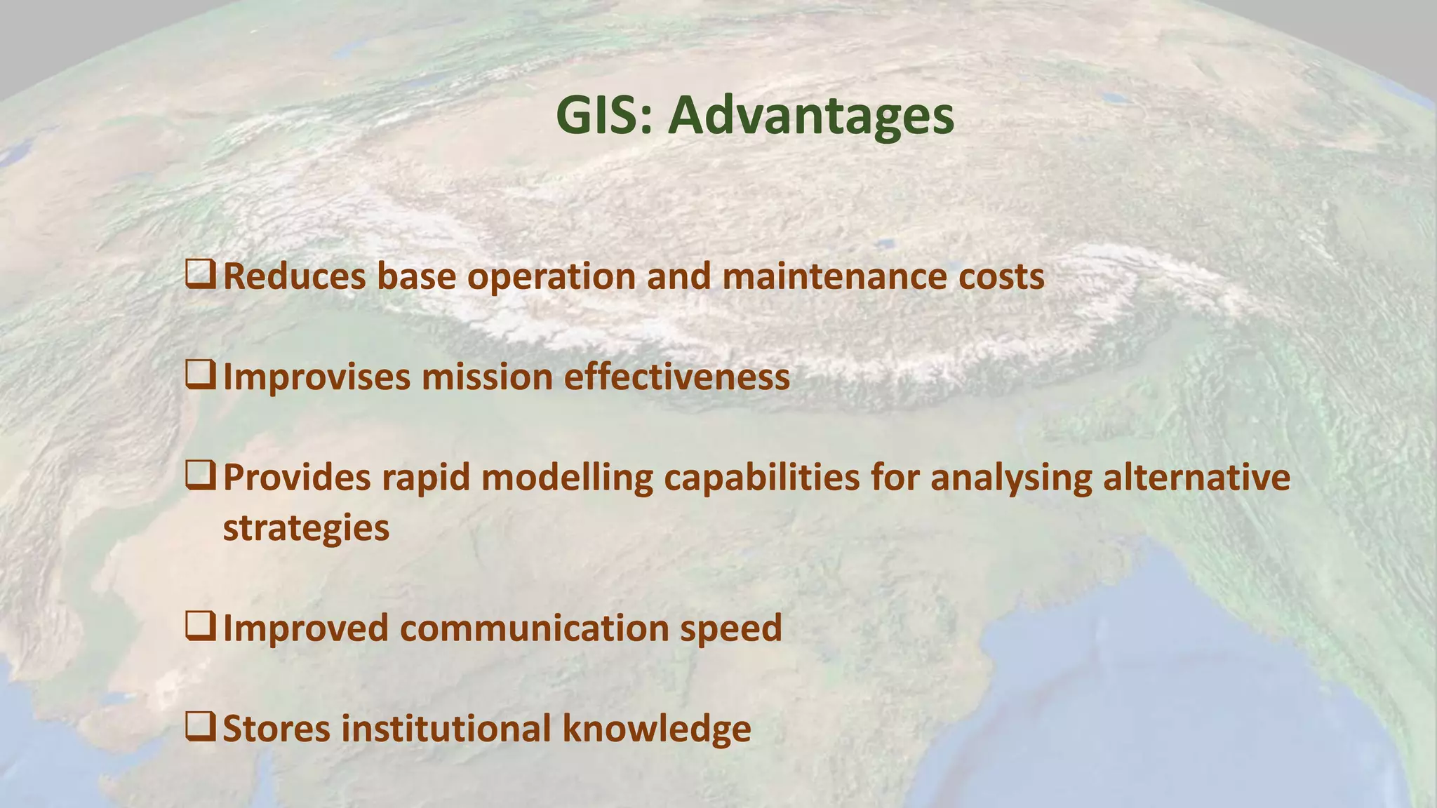 GIS: Advantages
Reduces base operation and maintenance costs
Improvises mission effectiveness
Provides rapid modelling capabilities for analysing alternative
strategies
Improved communication speed
Stores institutional knowledge
 