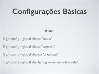 Conﬁgurações Básicas
Alias	

$ git conﬁg --global alias.st "status"	

$ git conﬁg --global alias.ci "commit"	

$ git conﬁg --global alias.co "checkout"	

$ git conﬁg --global alias.lg "log --oneline --decorate"
 