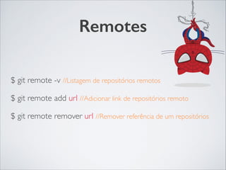 Remotes
!
$ git remote -v //Listagem de repositórios remotos	

$ git remote add url //Adicionar link de repositórios remoto	

$ git remote remover url //Remover referência de um repositórios 	

 