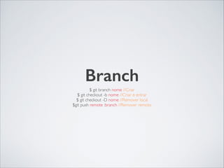 Branch
$ git branch nome //Criar	

$ git checkout -b nome //Criar e entrar	

$ git checkout -D nome //Remover local	

$git push remote :branch //Remover remoto
 