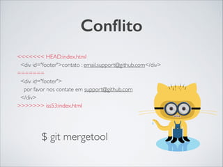 Conﬂito
<<<<<<< HEAD:index.html	

<div id="footer">contato : email.support@github.com</div>	

=======	

<div id="footer">	

por favor nos contate em support@github.com	

</div>	

>>>>>>> iss53:index.html
$ git mergetool
 