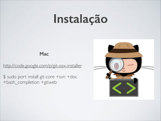 Instalação
Mac	

!
http://code.google.com/p/git-osx-installer	

!
$ sudo port install git-core +svn +doc
+bash_completion +gitweb
 