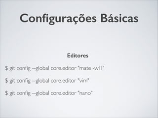 Conﬁgurações Básicas
Editores	

$ git conﬁg --global core.editor "mate -wl1"	

$ git conﬁg --global core.editor "vim"	

$ git conﬁg --global core.editor "nano"
 