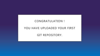 CONGRATULATION !
YOU HAVE UPLOADED YOUR FIRST
GIT REPOSITORY.
 
