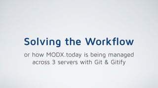 Solving the Workflow
or how MODX.today is being managed
across 3 servers with Git & Gitify
 