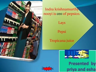 Indra krishnamurthy
nooyi is ceo of pepsico.
Lays
Pepsi
Tropicana juice
 