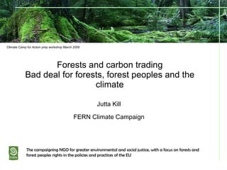 Forests and carbon trading Bad deal for forests, forest peoples and the climate Jutta Kill FERN Climate Campaign The campaigning NGO for greater environmental and social justice, with a focus on forests and forest peoples rights in the policies and practices of the EU Climate Camp for Action prep workshop March 2009 