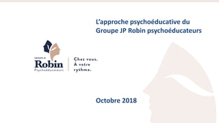 L’approche psychoéducative du
Groupe JP Robin psychoéducateurs
Octobre 2018
 