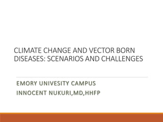 CLIMATE CHANGE AND VECTOR BORN
DISEASES: SCENARIOS AND CHALLENGES
EMORY UNIVESITY CAMPUS
INNOCENT NUKURI,MD,HHFP
 