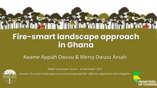 #GLFClimate
Fire-smart landscape approach
in Ghana
Kwame Appiah Owusu & Mercy Owusu Ansah
Global Landscape Forum – 12 November 2022
Session: Fire-smart landscapes as promising approach for effective adaptation and mitigation
 