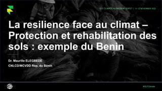 #GLFClimate
GLF CLIMATE ALONGSIDE COP27 | 11–12 NOVEMBER 2022
La resilience face au climat –
Protection et rehabilitation des
sols : exemple du Benin
Dr. Maurille ELEGBEDE
CNLCD/MCVDD Rép. du Bénin
 