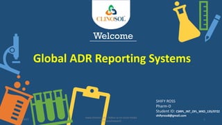 Welcome
Global ADR Reporting Systems
SHIFY ROSS
Pharm-D
Student ID: CSRPL_INT_OFL_WKD_135/0722
shifyross8@gmail.com
8/26/2022
www.clinosol.com | follow us on social media
@clinosolresearch
1
 