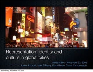 Representation, identity and
      culture in global cities
                                                       Global Cities - November 23, 2009
                       Adrina Ambrosii, Hani El Masry, Kerry Girvan, Chiara Camponeschi

Wednesday, November 18, 2009
 