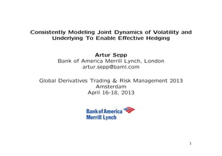 Consistently Modeling Joint Dynamics of Volatility and
Underlying To Enable Eﬀective Hedging
Artur Sepp
Bank of America Merrill Lynch, London
artur.sepp@baml.com
Global Derivatives Trading & Risk Management 2013
Amsterdam
April 16-18, 2013
1
 