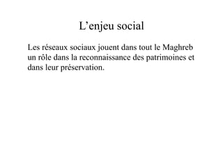 L’enjeu social
Les réseaux sociaux jouent dans tout le Maghreb
un rôle dans la reconnaissance des patrimoines et
dans leur préservation.
 