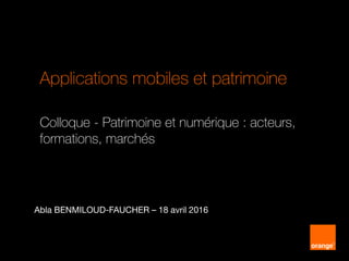 DPCI - Orange
Applications mobiles et patrimoine
Abla BENMILOUD-FAUCHER – 18 avril 2016
Colloque - Patrimoine et numérique : acteurs,
formations, marchés
 