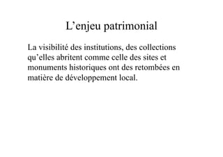 L’enjeu patrimonial
La visibilité des institutions, des collections
qu’elles abritent comme celle des sites et
monuments historiques ont des retombées en
matière de développement local.
 
