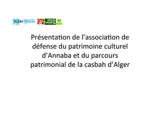 PrésentaGon de l’associaGon de 
défense du patrimoine culturel 
d’Annaba et du parcours 
patrimonial de la casbah d’Alger  
 