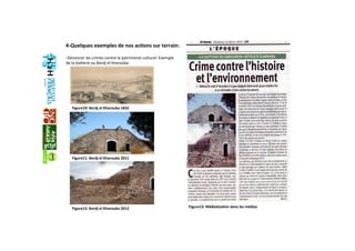 Figure10: Bordj el Kharouba 1832
Figure12: Bordj el Kharouba 2012
Figure11: Bordj el Kharouba 2011
Figure13: Média+sa+on dans les médias  
 
‐Dénoncer les crimes contre le patrimoine culturel: Exemple 
de la baaerie ou Bordj el kharouba  
  
4‐Quelques exemples de nos ac+ons sur terrain: 
 
 
  
 