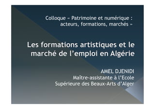 AMEL DJENIDI
Maître-assistante à l’Ecole
Supérieure des Beaux-Arts d’Alger
Colloque « Patrimoine et numérique :
acteurs, formations, marchés »
 