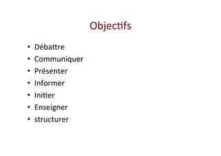 Objec&fs 
•  Déba-re  
•  Communiquer 
•  Présenter  
•  Informer 
•  Ini&er  
•  Enseigner 
•  structurer 
 