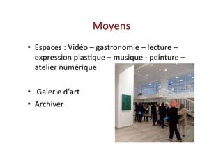 Moyens 
•  Espaces : Vidéo – gastronomie – lecture – 
expression plas&que – musique ‐ peinture – 
atelier numérique 
•   Galerie d’art 
•  Archiver 
 
