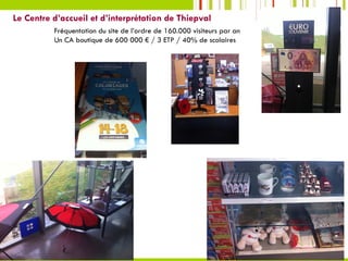 Fréquentation du site de l’ordre de 160.000 visiteurs par an
Un CA boutique de 600 000 € / 3 ETP / 40% de scolaires
Le Centre d’accueil et d’interprétation de Thiepval
 