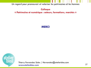 Thierry Fernandez Soler / tfernandez@atelierbleu.com
www.atelierbleu.com 27	
Un regard pour promouvoir et valoriser les patrimoines et les hommes
Colloque
« Patrimoine et numérique : acteurs, formations, marchés »
MERCI
 