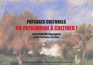 Colloque ‘‘Patrimoine & Numérique’’ - Ministère de la Culture, Alger 18 & 19 avril 2016
PAYSAGES CULTURELS
UN PATRIMOINE À CULTIVER !
Farid HIRECHE Paysagiste
Atelier de Pleins & de Vides
 