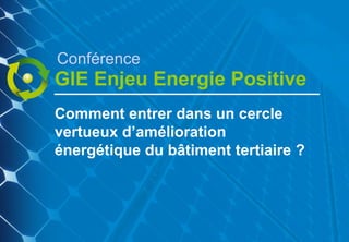 Conférence
GIE Enjeu Energie Positive
Comment entrer dans un cercle
vertueux d‟amélioration
énergétique du bâtiment tertiaire ?
 