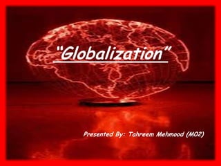 “Globalization”
Presented By: Tahreem Mehmood (M02)
 