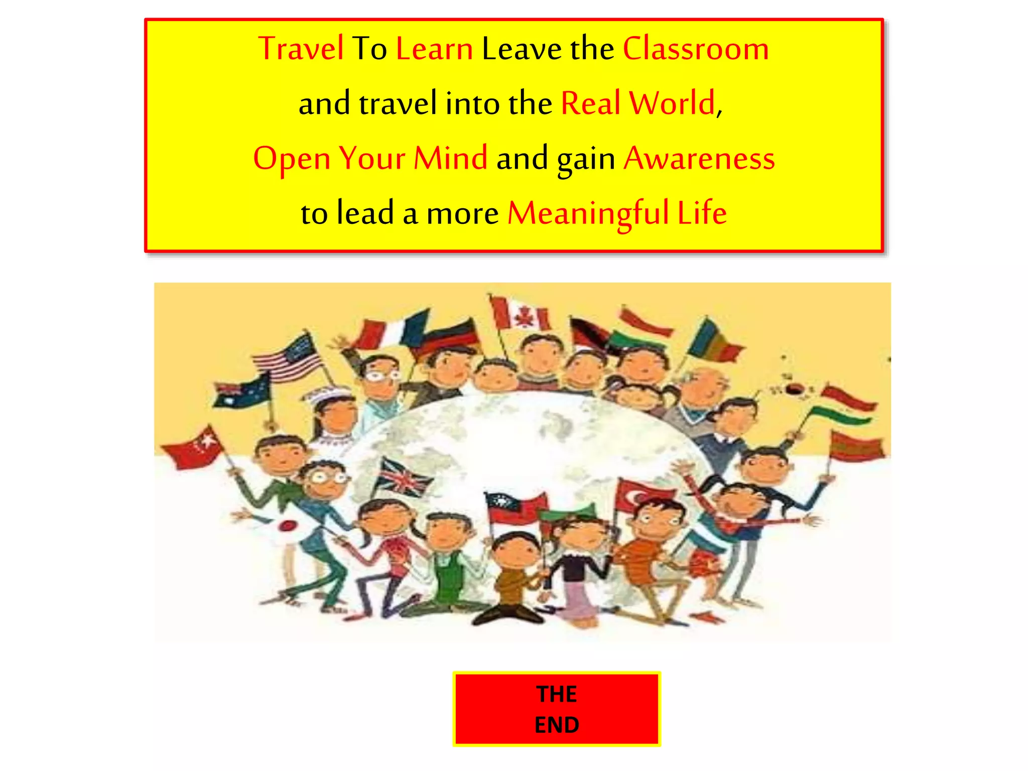 Travel To Learn Leave theClassroom
and travelinto theReal World,
Open Your Mind and gain Awareness
to lead a more MeaningfulLife
THE
END
 