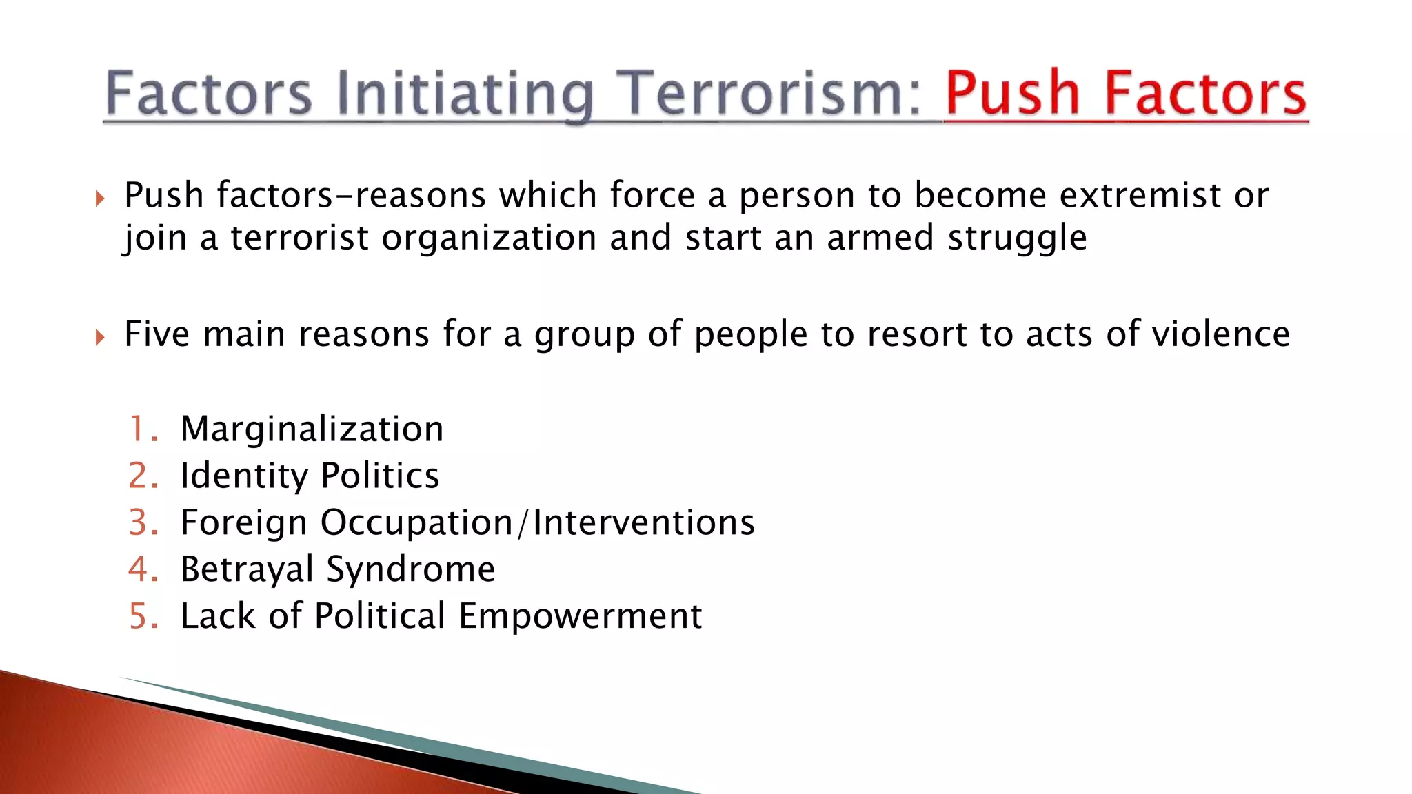  Push factors-reasons which force a person to become extremist or
join a terrorist organization and start an armed struggle
 Five main reasons for a group of people to resort to acts of violence
1. Marginalization
2. Identity Politics
3. Foreign Occupation/Interventions
4. Betrayal Syndrome
5. Lack of Political Empowerment
 