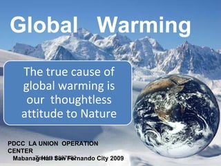 Global  Warming PDCC  LA UNION  OPERATION CENTER Mabanag Hall San Fernando City 2009 Telefax 8887482 The true cause of global warming is our  thoughtless attitude to Nature 