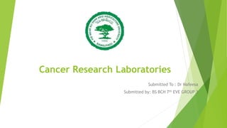 Cancer Research Laboratories
Submitted To : Dr Nafeesa
Submitted by: BS BCH 7th EVE GROUP 3
 