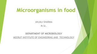 Microorganisms in food
ANJALI SHARMA
M.Sc.
DEPARTMENT OF MICROBIOLOGY
MEERUT INSTITUTE OF ENGINEERING AND TECHNOLOGY
 
