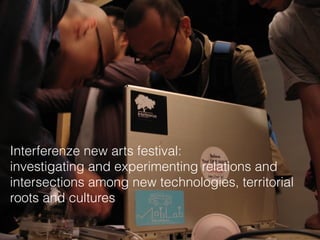 Interferenze new arts festival:
investigating and experimenting relations and
intersections among new technologies, territorial
roots and cultures
 