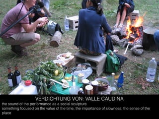 the sound of the performance as a social sculpture
something focused on the value of the time, the importance of slowness, the sense of the
place
VERDICHTUNG VON: VALLE CAUDINA
 