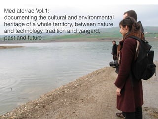 Mediaterrae Vol.1:
documenting the cultural and environmental
heritage of a whole territory, between nature
and technology, tradition and vangard,
past and future
 